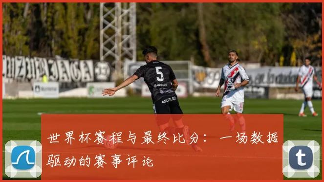 世界杯赛程与最终比分：一场数据驱动的赛事评论