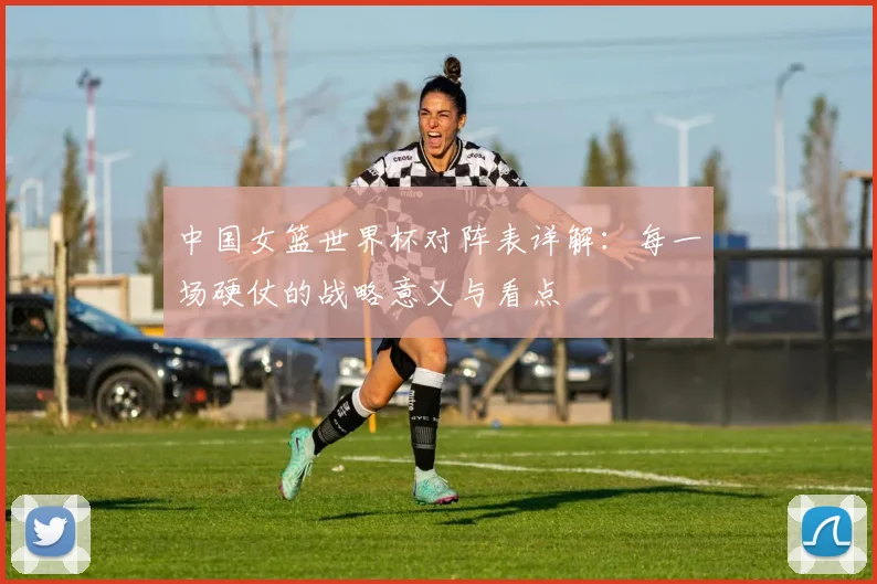 中国女篮世界杯对阵表详解：每一场硬仗的战略意义与看点