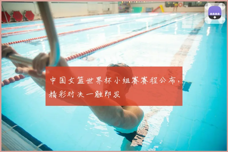 中国女篮世界杯小组赛赛程公布,精彩对决一触即发