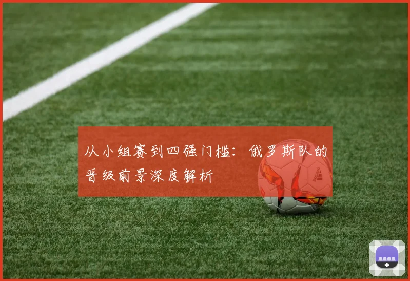 从小组赛到四强门槛:俄罗斯队的晋级前景深度解析