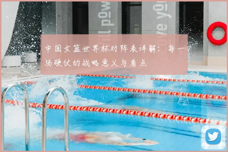中国女篮世界杯对阵表详解:每一场硬仗的战略意义与看点