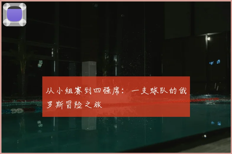 从小组赛到四强席:一支球队的俄罗斯冒险之旅