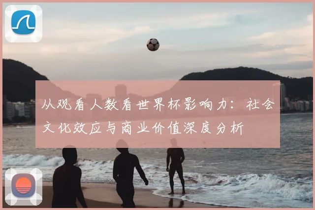 从观看人数看世界杯影响力：社会文化效应与商业价值深度分析