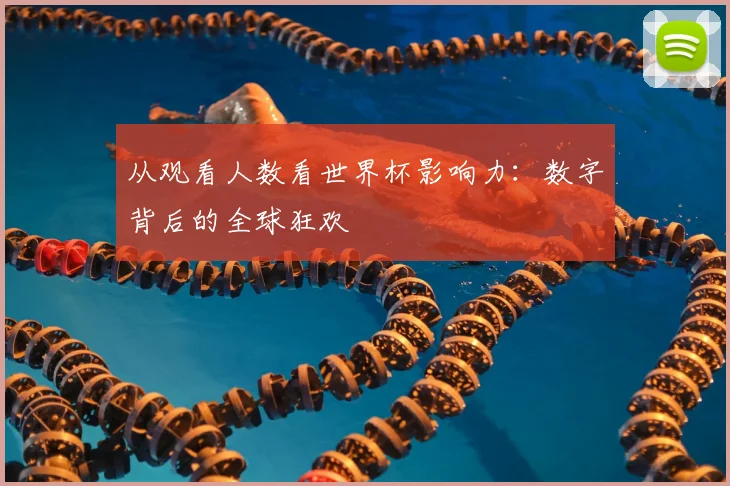 从观看人数看世界杯影响力：数字背后的全球狂欢